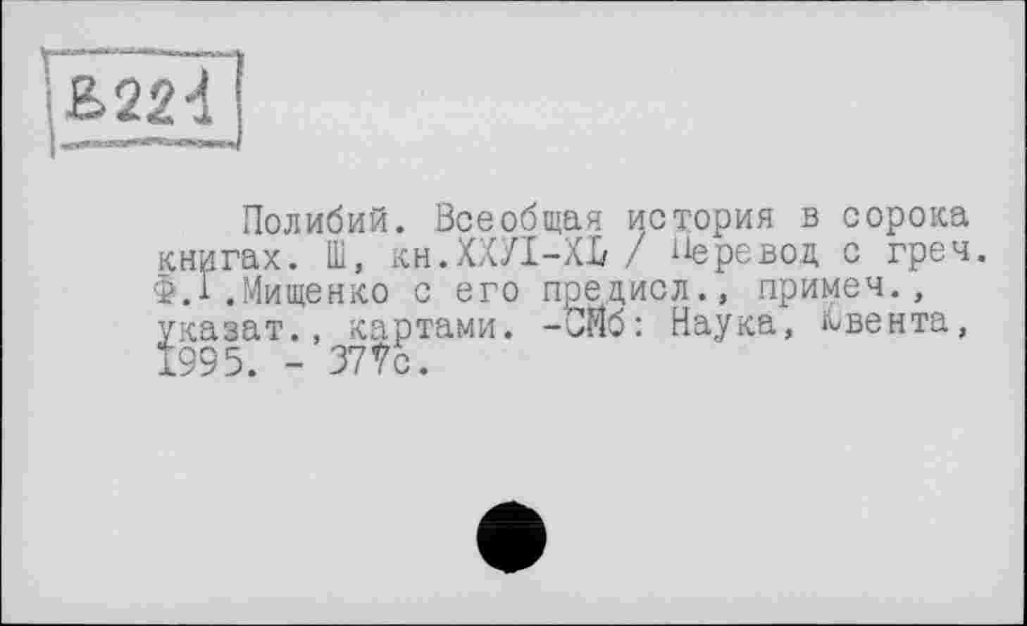 ﻿ЇІ224
Полибий. Всеобщая история в сорока книгах. Ш, кн.ХХУ1-ХЬ / Перевод с греч. фД .Мищенко с его предисл., примем., указат., картами. -0F16: Наука, Авента, ±995. - 37?с.